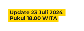 Update 23 Juli 2024 Pukul 18 00 WITA